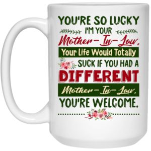 You’re so Lucky I’m Your a Mother-In-Law Your Life Would Totally Suck Mother in Law Gifts from Daughter in Law Ceramic Coffee Mug - Mug 11oz - White