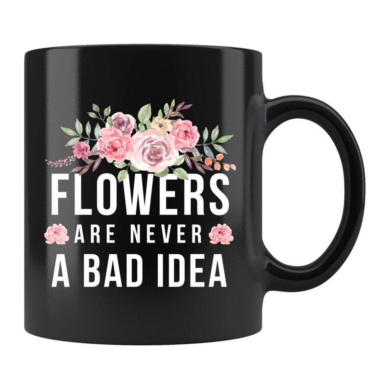 Flowers Are Never A Bad Idea Coffee Mug Gift For Men And Women
